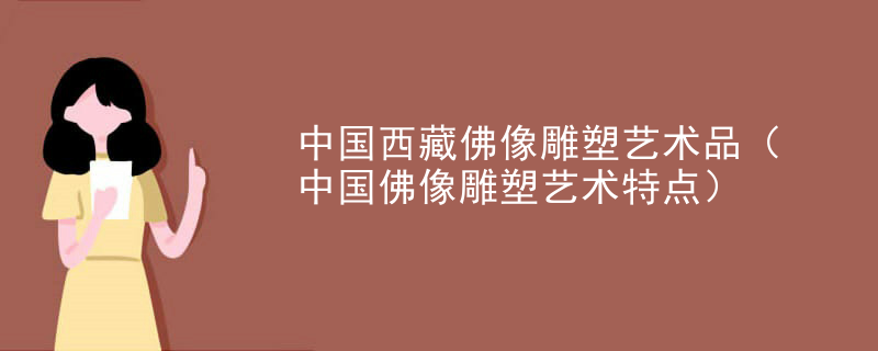 中国西藏佛像雕塑艺术品(中国佛像雕塑艺术特点)