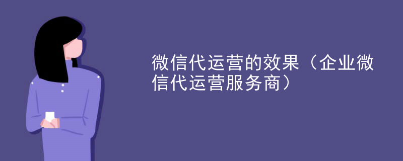 微信代运营的效果（企业微信代运营服务商）