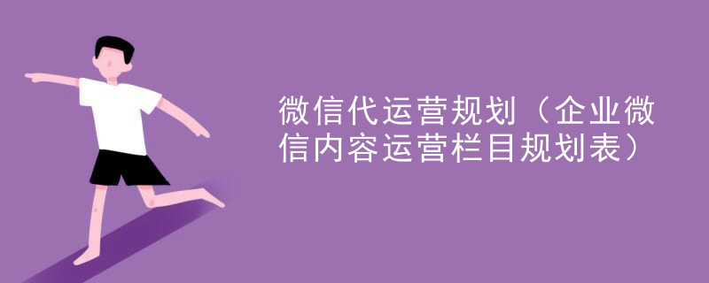 微信代运营规划（企业微信内容运营栏目规划表）