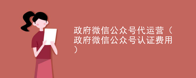 政府微信公众号代运营（政府微信公众号认证费用）