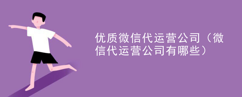 优质微信代运营公司（微信代运营公司有哪些）