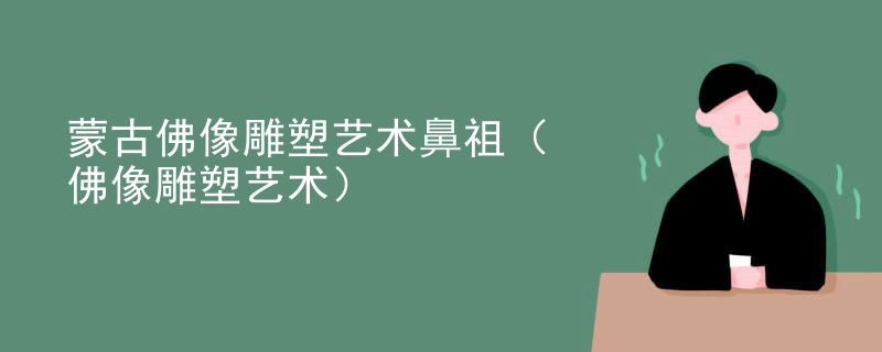 蒙古佛像雕塑艺术鼻祖(佛像雕塑艺术)