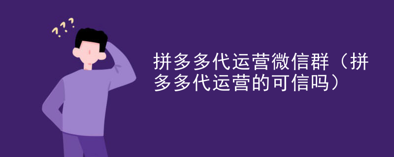拼多多代运营微信群（拼多多代运营的可信吗）