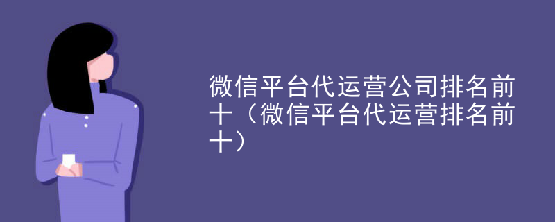 微信平台代运营公司排名前十（微信平台代运营排名前十）