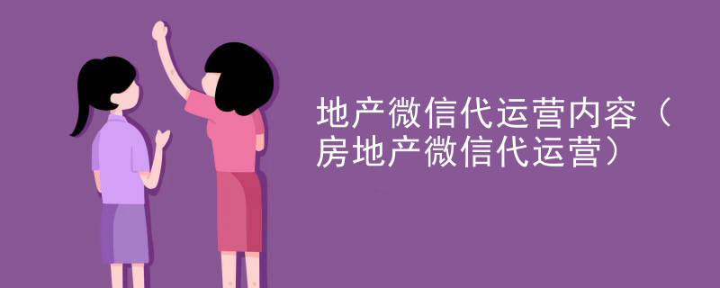 地产微信代运营内容（房地产微信代运营）