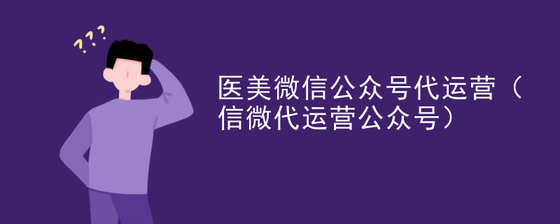 医美微信公众号代运营（信微代运营公众号）