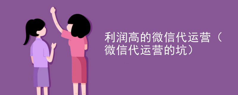 利润高的微信代运营（微信代运营的坑）
