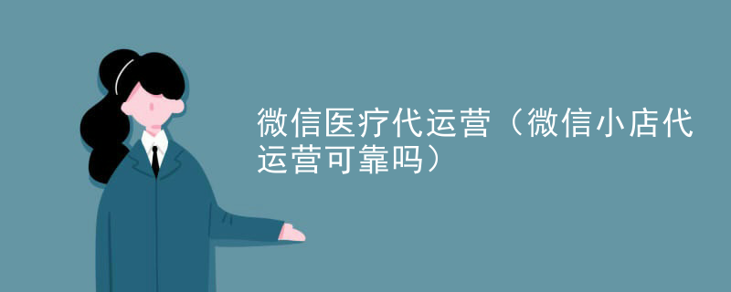微信医疗代运营（微信小店代运营可靠吗）