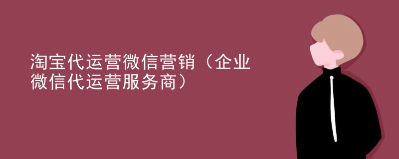 淘宝代运营微信营销（企业微信代运营服务商）