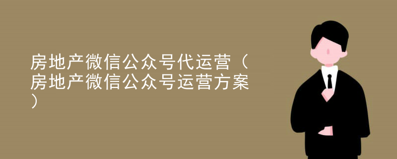 房地产微信公众号代运营（房地产微信公众号运营方案）