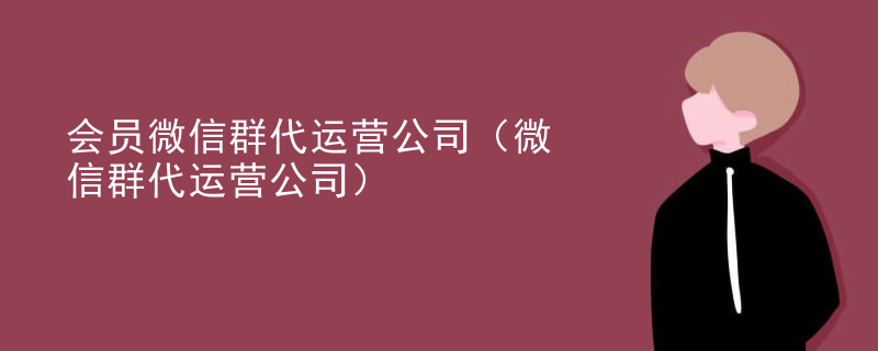 会员微信群代运营公司（微信群代运营公司）