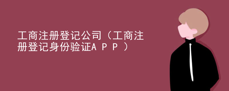 云浮工商注冊登記公司（工商注冊登記身份驗證APP）